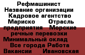 Рефмашинист › Название организации ­ Кадровое агентство "Мариско-2" › Отрасль предприятия ­ Морские, речные перевозки › Минимальный оклад ­ 1 - Все города Работа » Вакансии   . Ивановская обл.